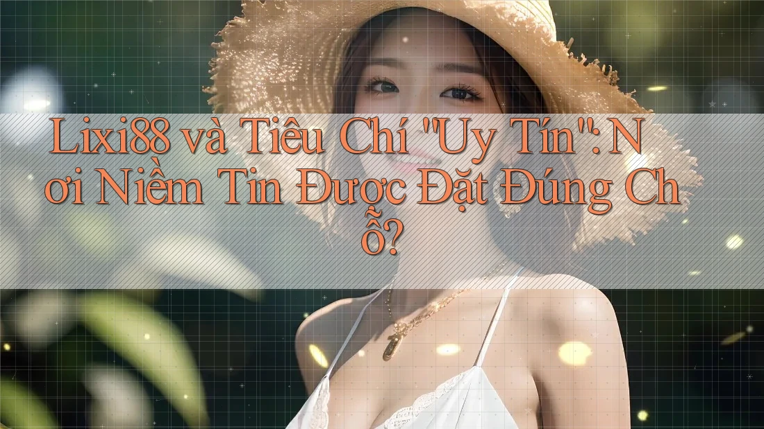 Lixi88 và Tiêu Chí “Uy Tín”: Nơi Niềm Tin Được Đặt Đúng Chỗ?