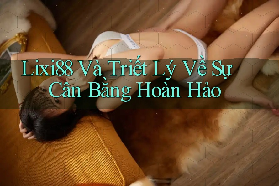 Lixi88 Và Triết Lý Về Sự Cân Bằng Hoàn Hảo Lixi88 Và Triết Lý Về Sự Cân Bằng Hoàn Hảo