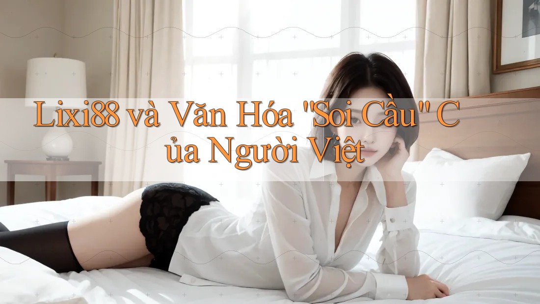 Lixi88 và Văn Hóa “Soi Cầu” Của Người Việt Lixi88 và Văn Hóa “Soi Cầu” Của Người Việt