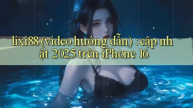 lixi88 (video hướng dẫn) cập nhật 2025 trên iPhone 16