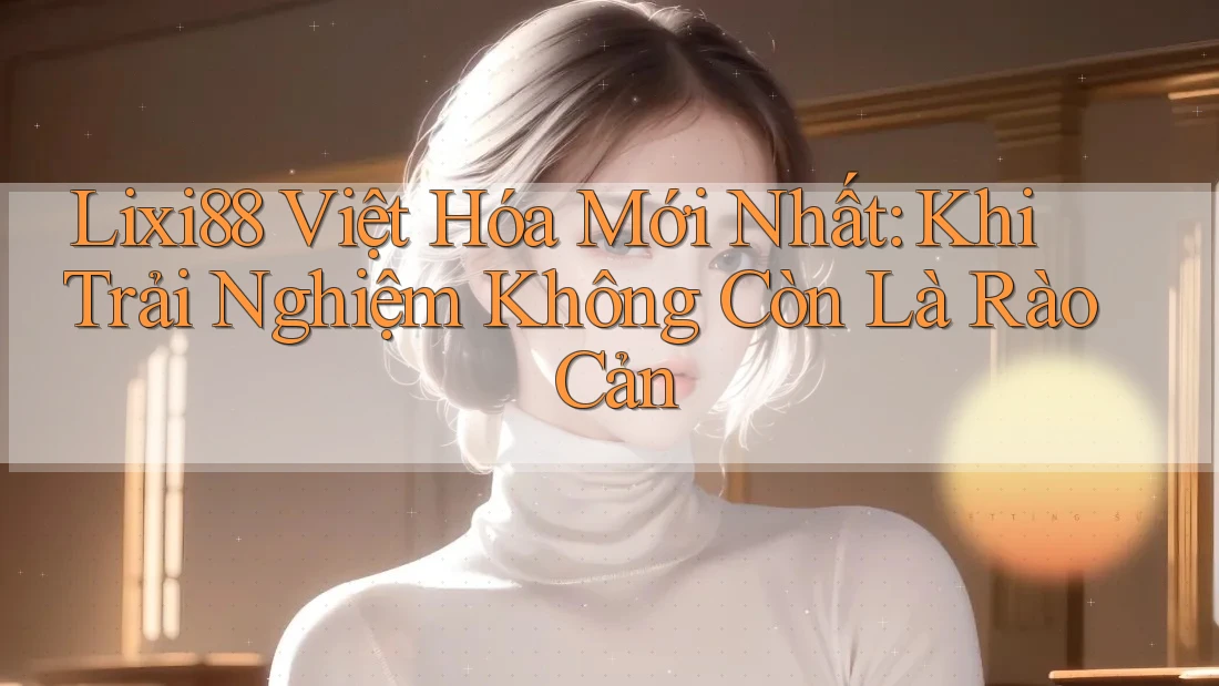 Lixi88 Việt Hóa Mới Nhất: Khi Trải Nghiệm Không Còn Là Rào Cản Lixi88 Việt Hóa Mới Nhất: Khi Trải Nghiệm Không Còn Là Rào Cản
