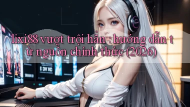lixi88 vượt trội hẳn hướng dẫn từ nguồn chính thức (2026)