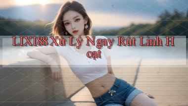 lixi88 xử lý ngay rút linh hoạt