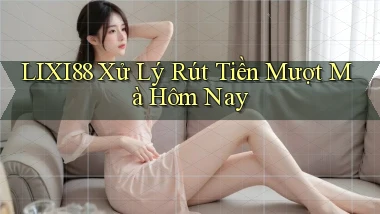 lixi88 xử lý rút tiền mượt mà hôm nay