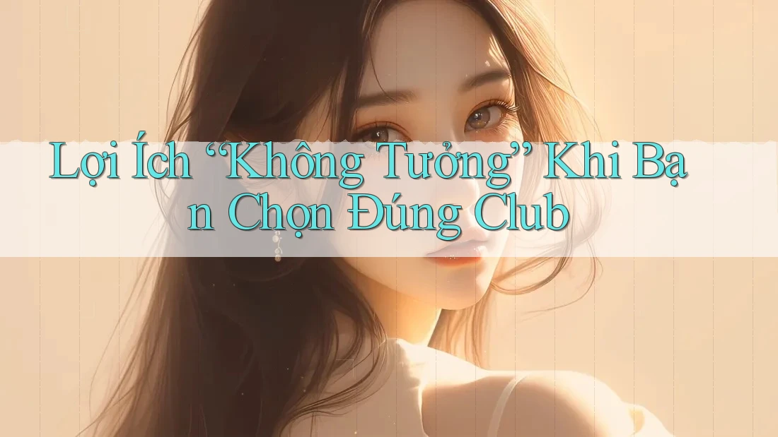 Lợi Ích “Không Tưởng” Khi Bạn Chọn Đúng Club Lợi Ích “Không Tưởng” Khi Bạn Chọn Đúng Club