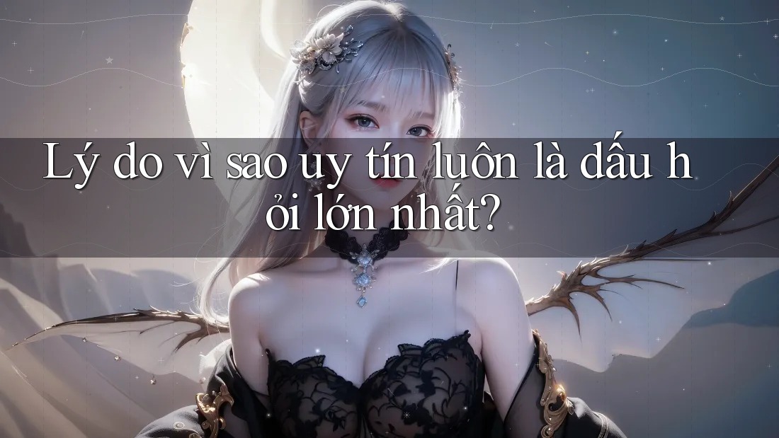 Lý do vì sao uy tín luôn là dấu hỏi lớn nhất? Lý do vì sao uy tín luôn là dấu hỏi lớn nhất?