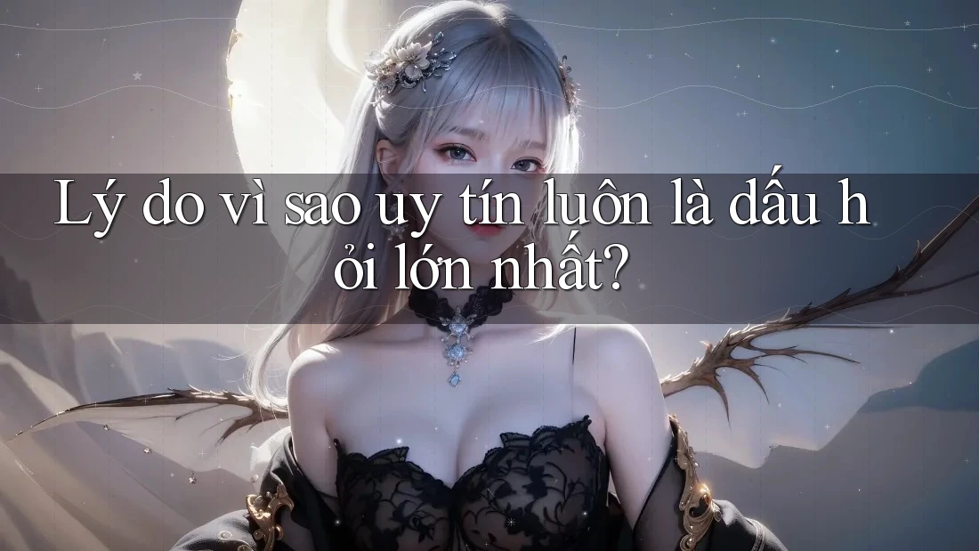 Lý do vì sao uy tín luôn là dấu hỏi lớn nhất?