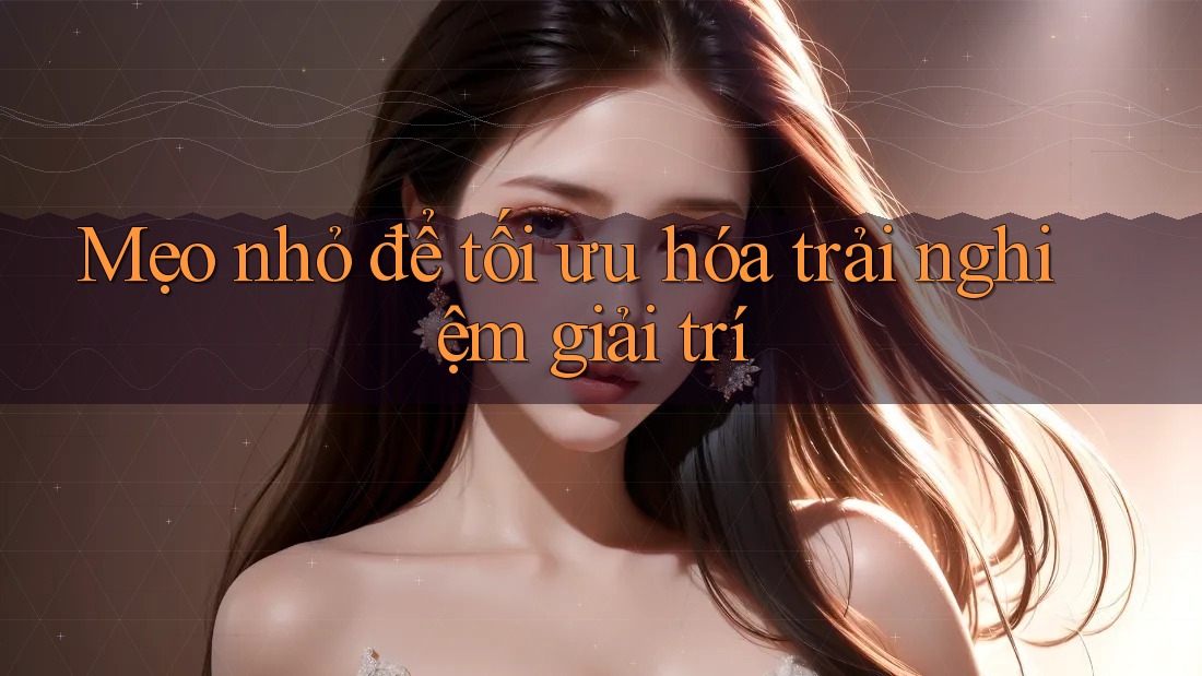 Mẹo nhỏ để tối ưu hóa trải nghiệm giải trí Mẹo nhỏ để tối ưu hóa trải nghiệm giải trí