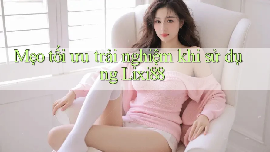 Mẹo tối ưu trải nghiệm khi sử dụng Lixi88 Mẹo tối ưu trải nghiệm khi sử dụng Lixi88