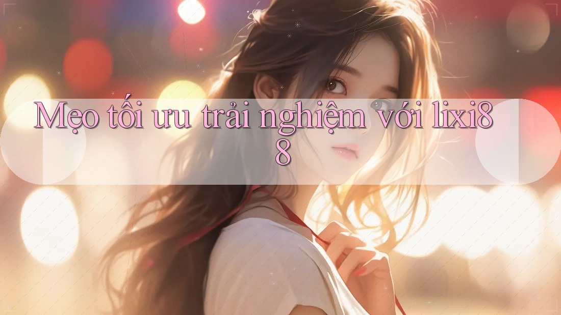 Mẹo tối ưu trải nghiệm với lixi88 Mẹo tối ưu trải nghiệm với lixi88