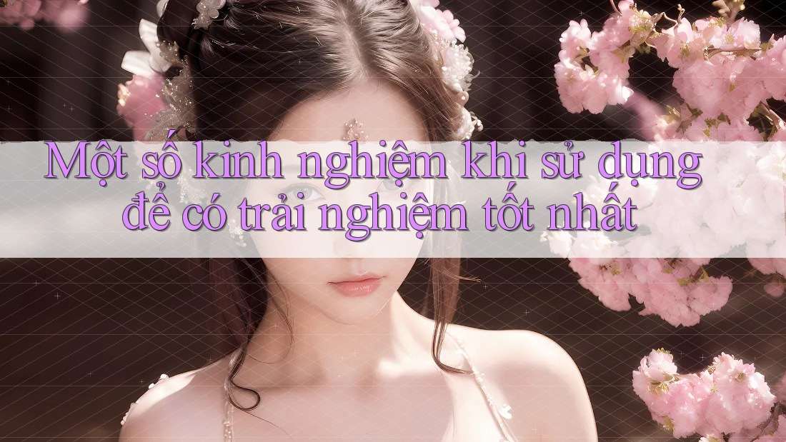 Một số kinh nghiệm khi sử dụng để có trải nghiệm tốt nhất Một số kinh nghiệm khi sử dụng để có trải nghiệm tốt nhất