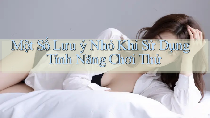 Một Số Lưu ý Nhỏ Khi Sử Dụng Tính Năng Chơi Thử Một Số Lưu ý Nhỏ Khi Sử Dụng Tính Năng Chơi Thử
