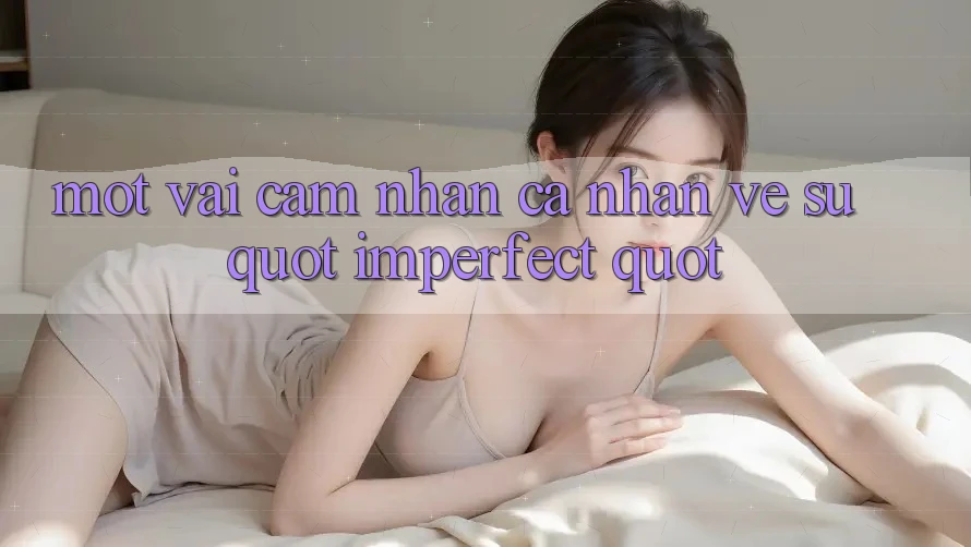 Một vài cảm nhận cá nhân về sự " Imperfect" Một vài cảm nhận cá nhân về sự " Imperfect"