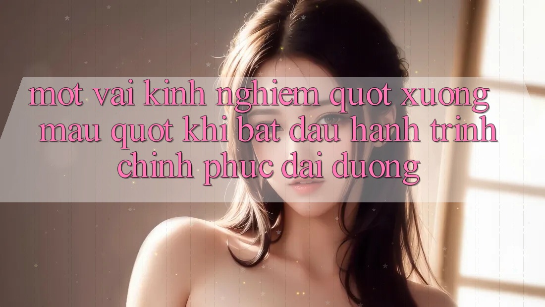 Một vài kinh nghiệm " xương máu" khi bắt đầu hành trình chinh phục đại dương Một vài kinh nghiệm " xương máu" khi bắt đầu hành trình chinh phục đại dương