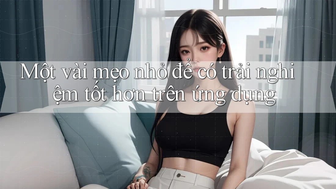 Một vài mẹo nhỏ để có trải nghiệm tốt hơn trên ứng dụng Một vài mẹo nhỏ để có trải nghiệm tốt hơn trên ứng dụng
