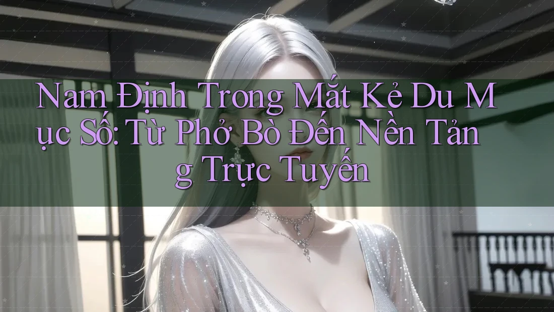 Nam Định Trong Mắt Kẻ Du Mục Số: Từ Phở Bò Đến Nền Tảng Trực Tuyến Nam Định Trong Mắt Kẻ Du Mục Số: Từ Phở Bò Đến Nền Tảng Trực Tuyến