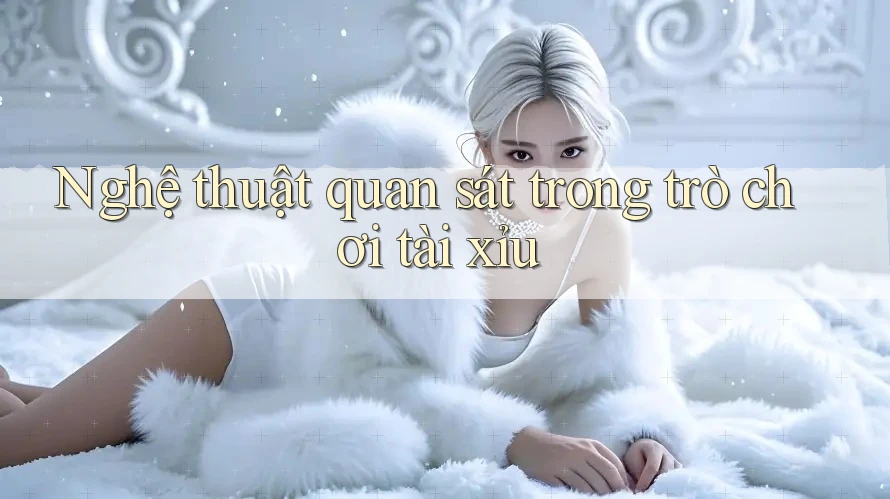 Nghệ thuật quan sát trong trò chơi tài xỉu Nghệ thuật quan sát trong trò chơi tài xỉu