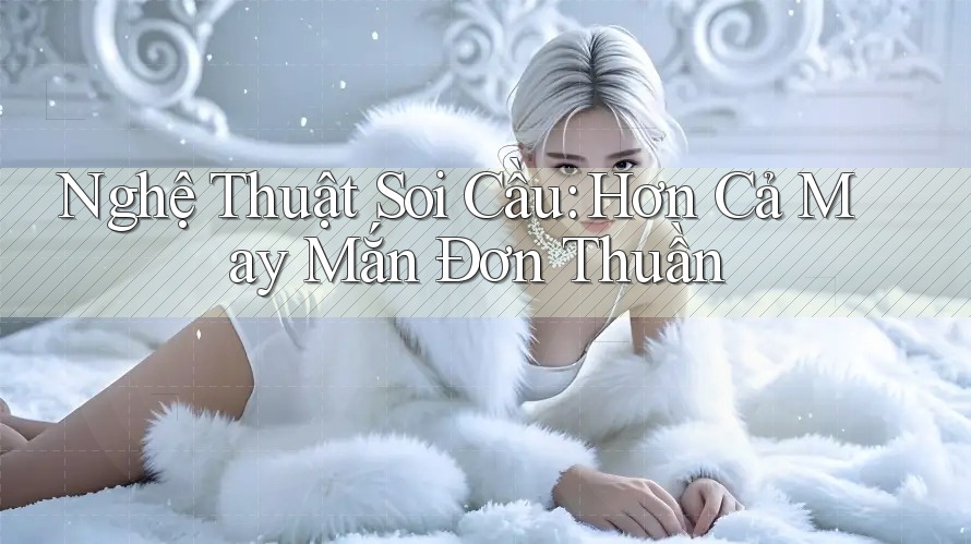 Nghệ Thuật Soi Cầu: Hơn Cả May Mắn Đơn Thuần