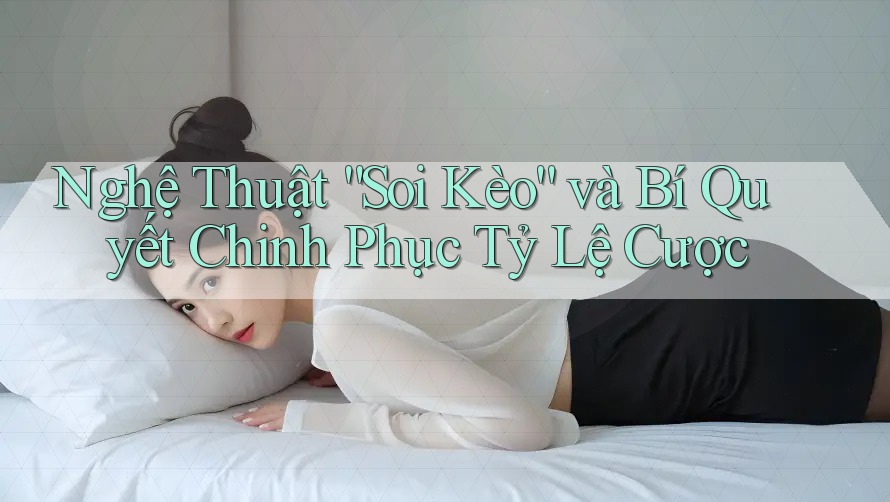 Nghệ Thuật “Soi Kèo” và Bí Quyết Chinh Phục Tỷ Lệ Cược Nghệ Thuật “Soi Kèo” và Bí Quyết Chinh Phục Tỷ Lệ Cược