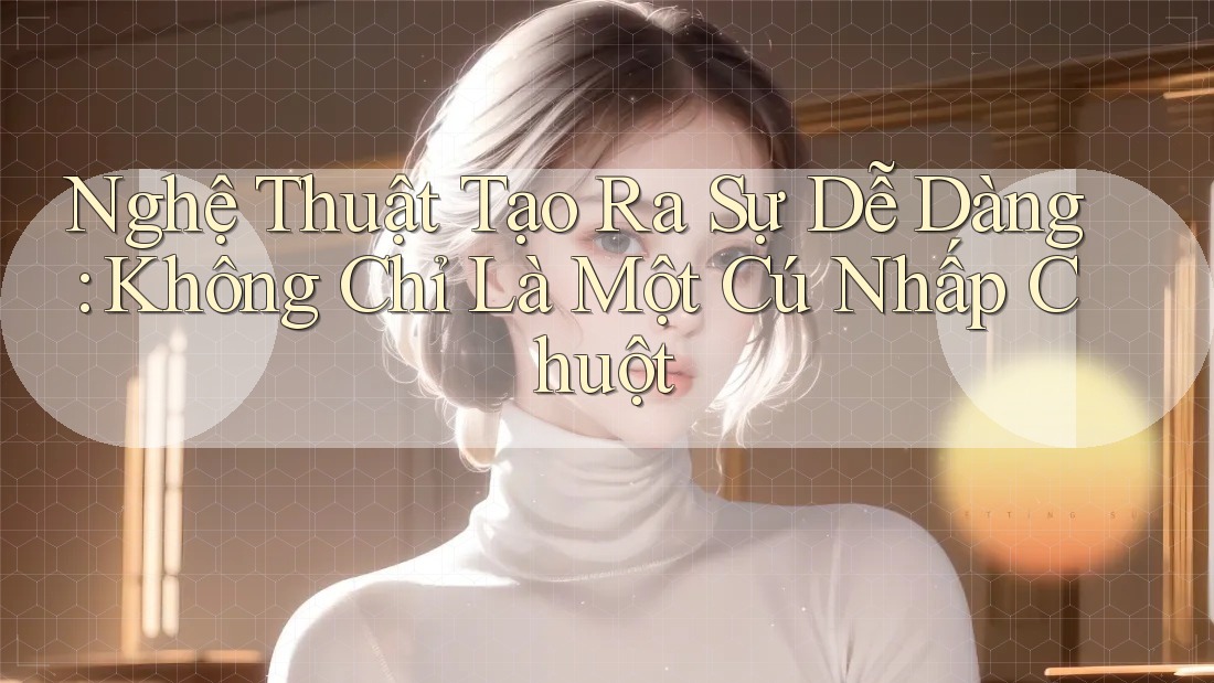 Nghệ Thuật Tạo Ra Sự Dễ Dàng: Không Chỉ Là Một Cú Nhấp Chuột Nghệ Thuật Tạo Ra Sự Dễ Dàng: Không Chỉ Là Một Cú Nhấp Chuột