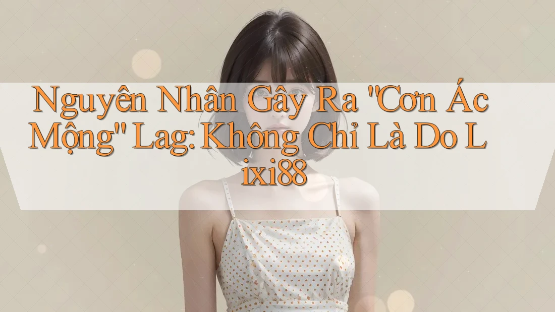 Nguyên Nhân Gây Ra “Cơn Ác Mộng” Lag: Không Chỉ Là Do Lixi88 Nguyên Nhân Gây Ra “Cơn Ác Mộng” Lag: Không Chỉ Là Do Lixi88