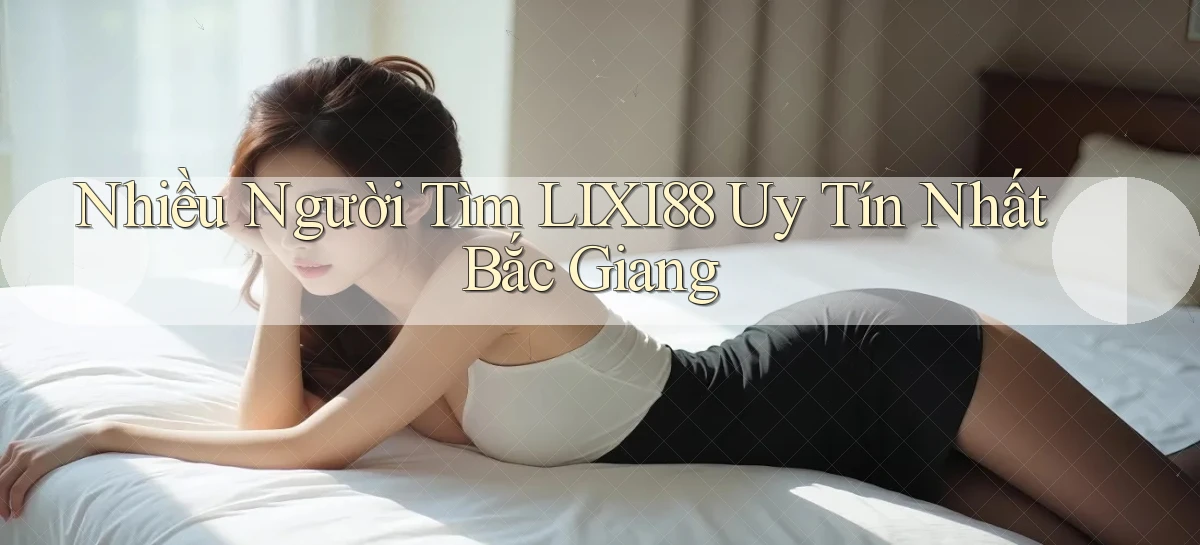 nhiều người tìm lixi88 uy tín nhất Bắc Giang