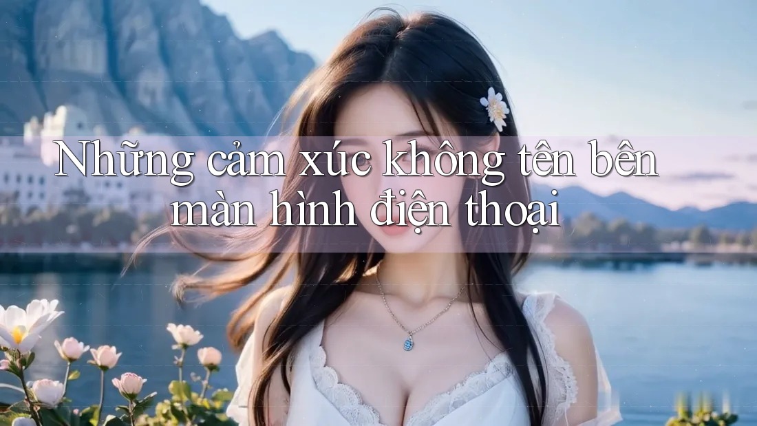 Những cảm xúc không tên bên màn hình điện thoại