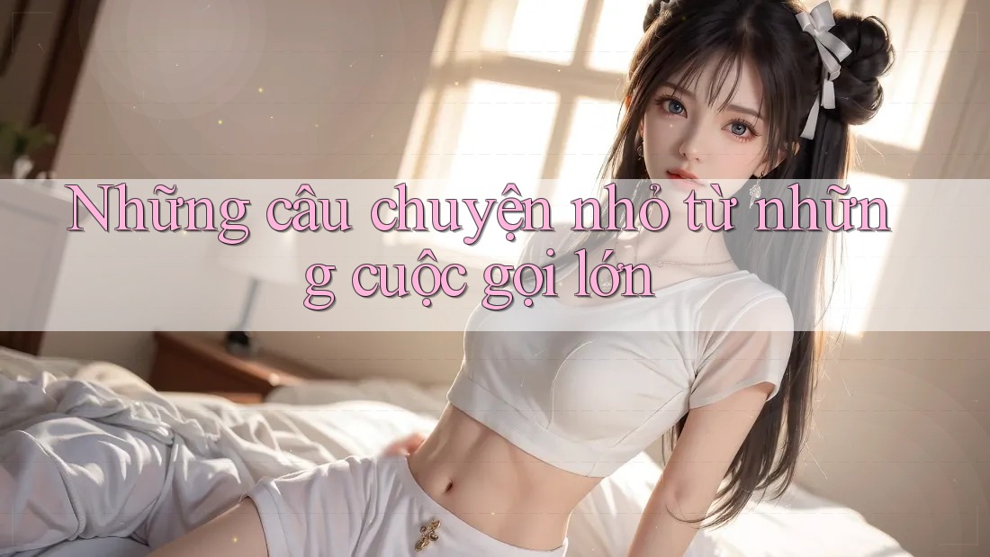 Những câu chuyện nhỏ từ những cuộc gọi lớn