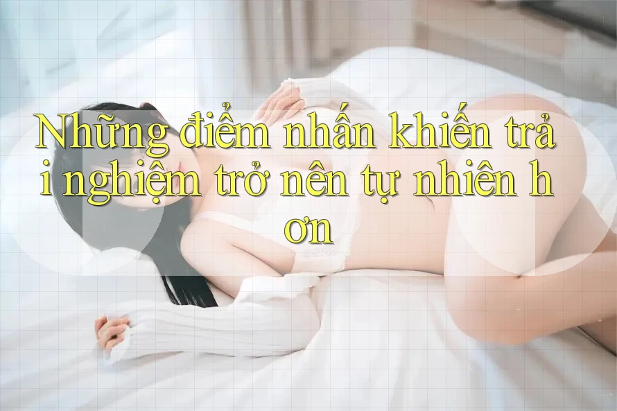 Những điểm nhấn khiến trải nghiệm trở nên tự nhiên hơn Những điểm nhấn khiến trải nghiệm trở nên tự nhiên hơn