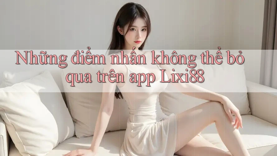 Những điểm nhấn không thể bỏ qua trên app Lixi88 Những điểm nhấn không thể bỏ qua trên app Lixi88