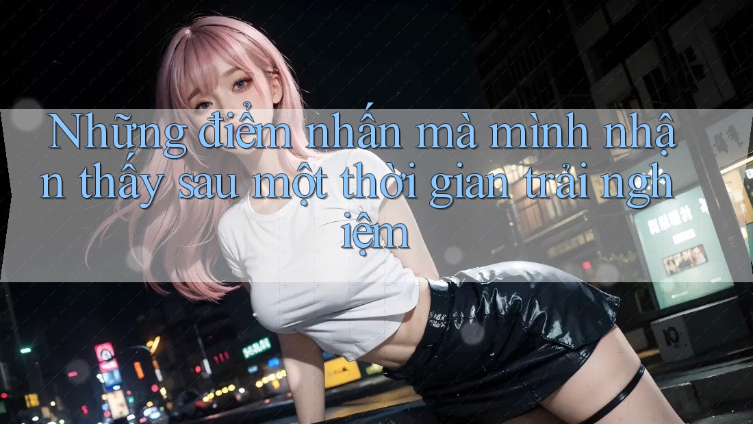 Những điểm nhấn mà mình nhận thấy sau một thời gian trải nghiệm Những điểm nhấn mà mình nhận thấy sau một thời gian trải nghiệm