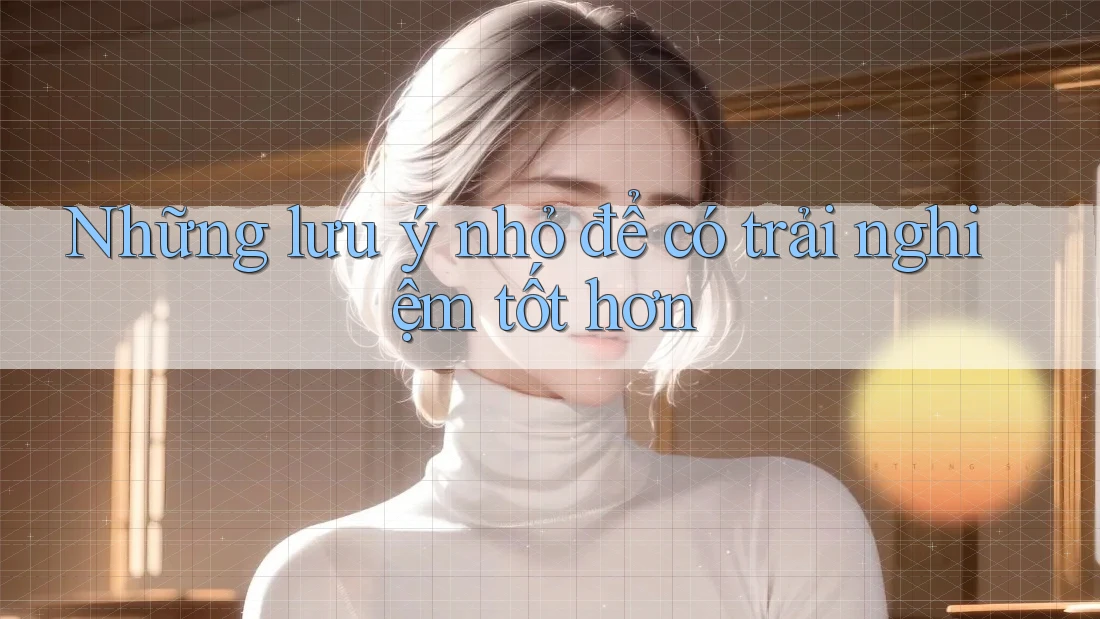 Những lưu ý nhỏ để có trải nghiệm tốt hơn Những lưu ý nhỏ để có trải nghiệm tốt hơn