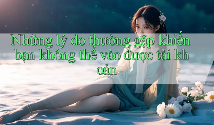 Những lý do thường gặp khiến bạn không thể vào được tài khoản Những lý do thường gặp khiến bạn không thể vào được tài khoản