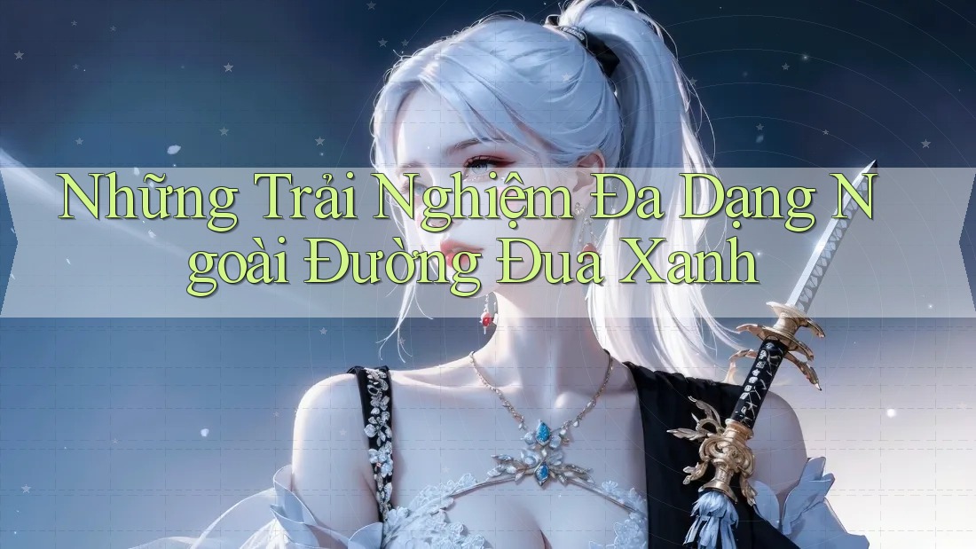 Những Trải Nghiệm Đa Dạng Ngoài Đường Đua Xanh Những Trải Nghiệm Đa Dạng Ngoài Đường Đua Xanh
