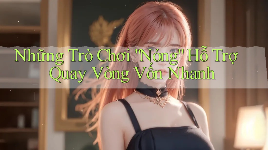 Những Trò Chơi “Nóng” Hỗ Trợ Quay Vòng Vốn Nhanh Những Trò Chơi “Nóng” Hỗ Trợ Quay Vòng Vốn Nhanh