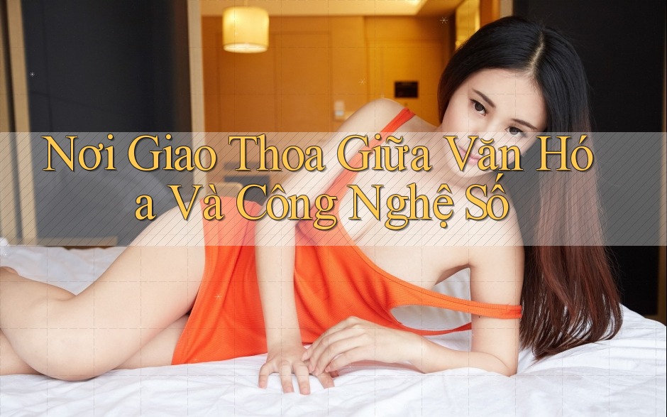 Nơi Giao Thoa Giữa Văn Hóa Và Công Nghệ Số Nơi Giao Thoa Giữa Văn Hóa Và Công Nghệ Số