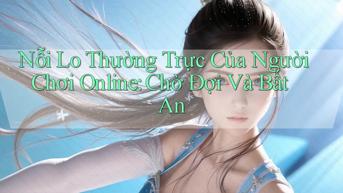Nỗi Lo Thường Trực Của Người Chơi Online: Chờ Đợi Và Bất An Nỗi Lo Thường Trực Của Người Chơi Online: Chờ Đợi Và Bất An