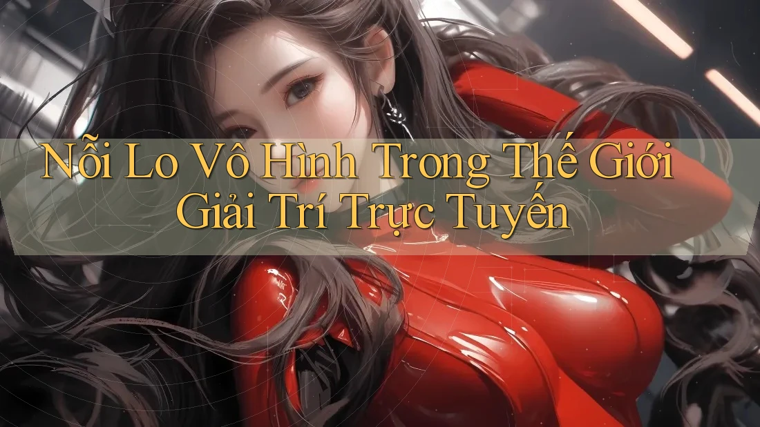 Nỗi Lo Vô Hình Trong Thế Giới Giải Trí Trực Tuyến Nỗi Lo Vô Hình Trong Thế Giới Giải Trí Trực Tuyến