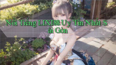 nổi tiếng lixi88 uy tín nhất Sài Gòn