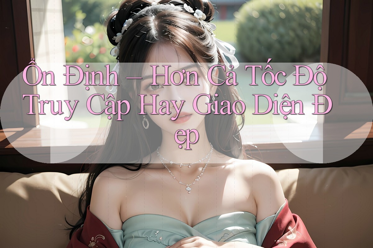 Ổn Định – Hơn Cả Tốc Độ Truy Cập Hay Giao Diện Đẹp Ổn Định – Hơn Cả Tốc Độ Truy Cập Hay Giao Diện Đẹp