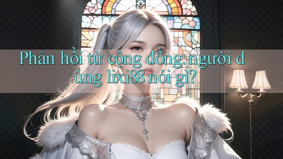 Phản hồi từ cộng đồng: người dùng lixi88 nói gì?