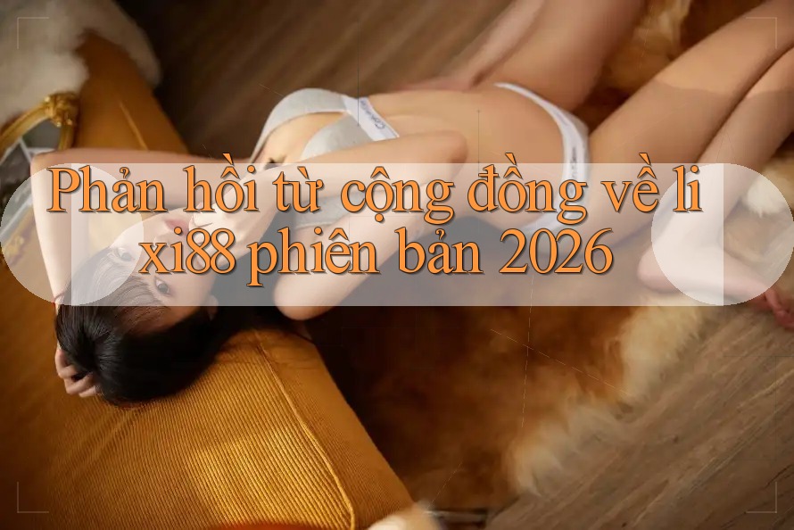 Phản hồi từ cộng đồng về lixi88 phiên bản 2026 Phản hồi từ cộng đồng về lixi88 phiên bản 2026