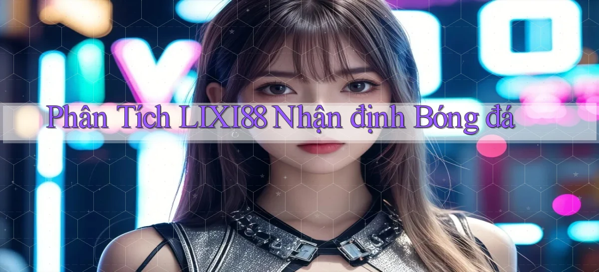 phân tích lixi88 nhận định bóng đá