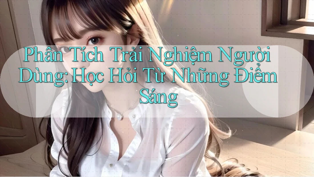 Phân Tích Trải Nghiệm Người Dùng: Học Hỏi Từ Những Điểm Sáng Phân Tích Trải Nghiệm Người Dùng: Học Hỏi Từ Những Điểm Sáng