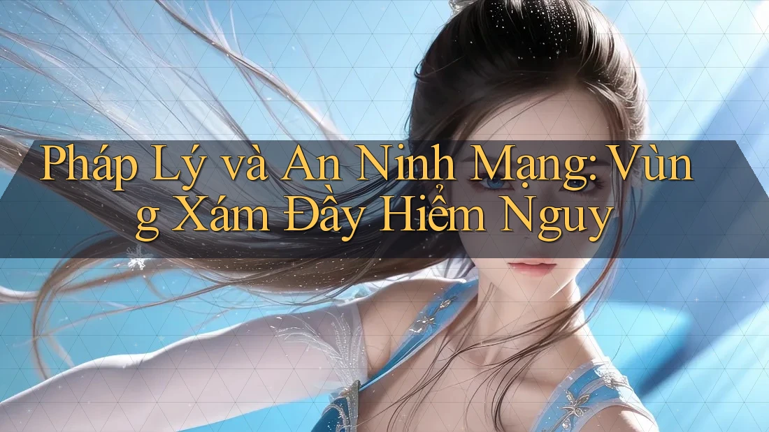 Pháp Lý và An Ninh Mạng: Vùng Xám Đầy Hiểm Nguy Pháp Lý và An Ninh Mạng: Vùng Xám Đầy Hiểm Nguy