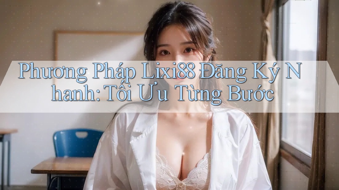 Phương Pháp Lixi88 Đăng Ký Nhanh: Tối Ưu Từng Bước Phương Pháp Lixi88 Đăng Ký Nhanh: Tối Ưu Từng Bước