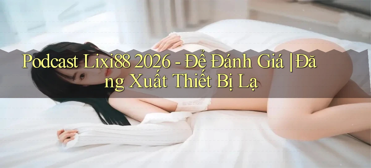 podcast Lixi88 2026   để đánh giá đăng xuất thiết bị lạ