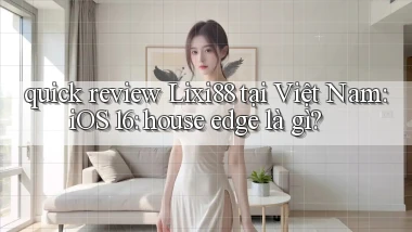 quick review Lixi88 tại Việt Nam iOS 16 house edge là gì