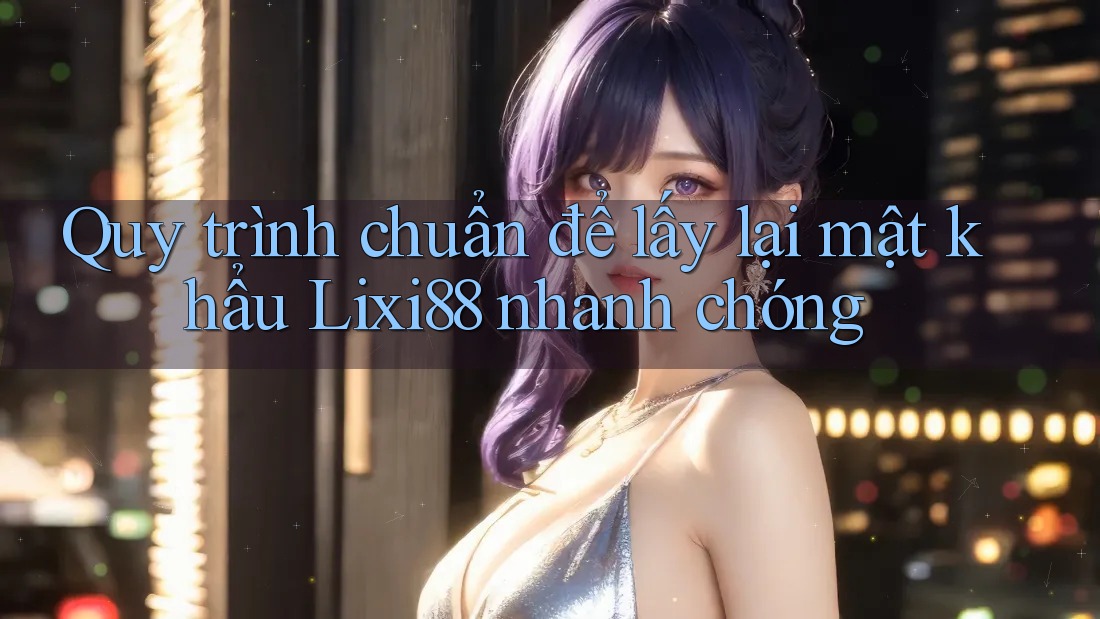 Quy trình chuẩn để lấy lại mật khẩu Lixi88 nhanh chóng Quy trình chuẩn để lấy lại mật khẩu Lixi88 nhanh chóng