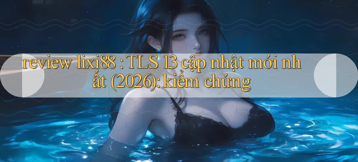review lixi88 TLS 1.3 cập nhật mới nhất (2026) kiểm chứng